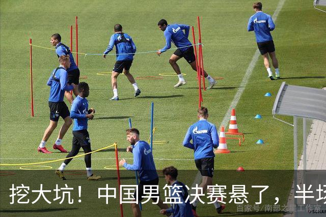 挖大坑！中国男篮决赛悬了，半场落后19分，原因揭晓 2数据拉胯！